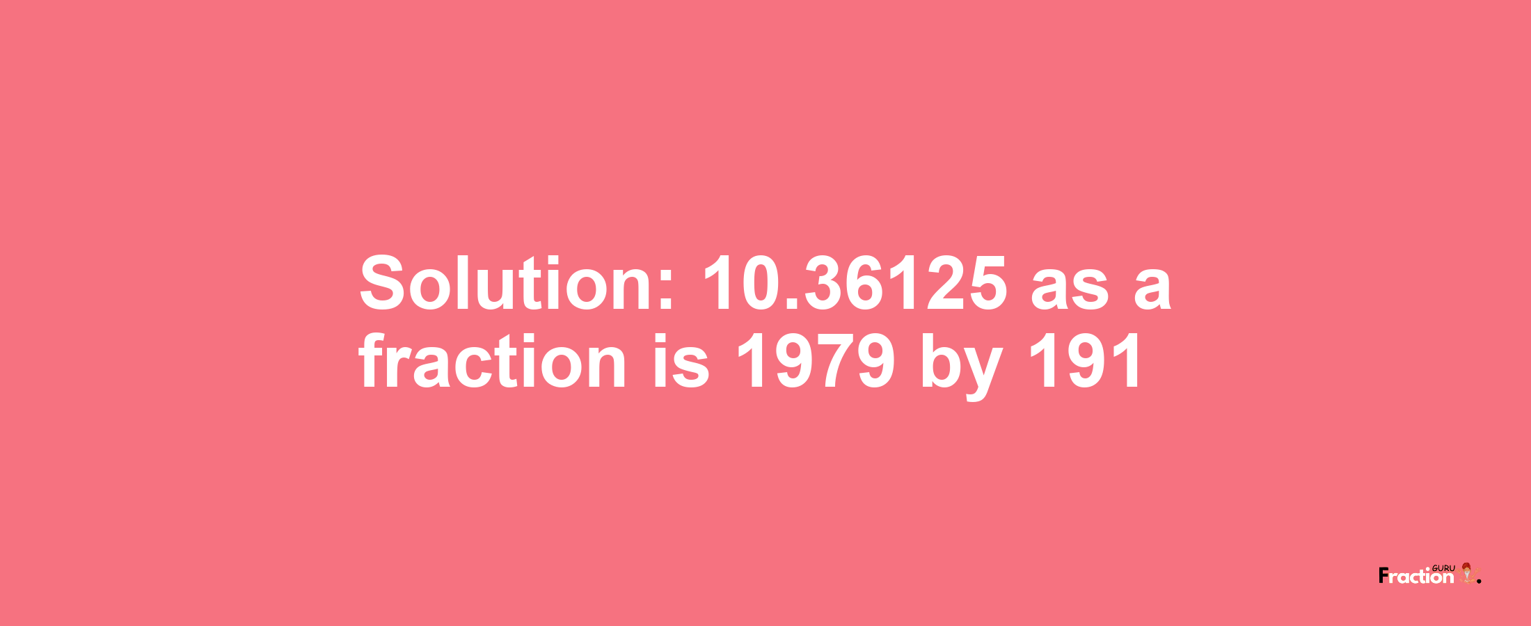 Solution:10.36125 as a fraction is 1979/191